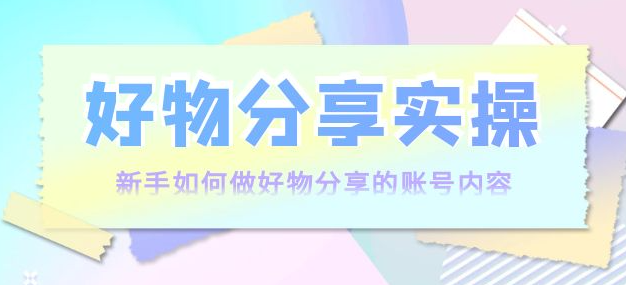 好物分享实操课程:新手如何做好物分享,实操教学!-欢迎访问本站