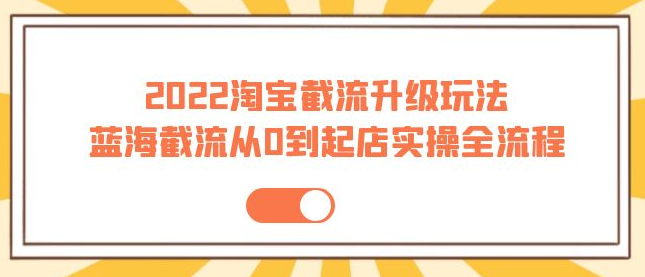 2022淘宝截流玩法课程:从0到起店实操蓝海截流全流程(外面售价998)-欢迎访问本站