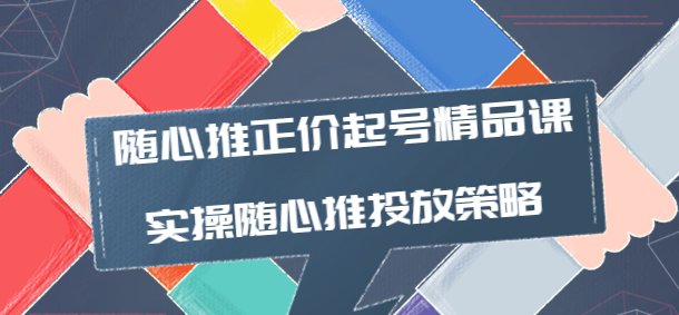 随心推投放技巧:随心推正价起号精品课,实操随心推投放策略-欢迎访问本站