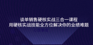 谈单销售硬核实战课程：用硬核实战技能教您销售如何和客户谈单子-欢迎访问本站