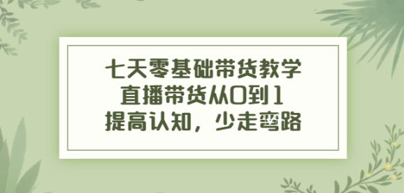 七天零基础带货课程:直播带货从0到1,少走弯路-欢迎访问本站